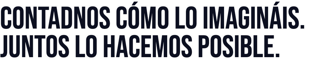 Contadnos cómo lo imagináis. Juntos lo hacemos posible.